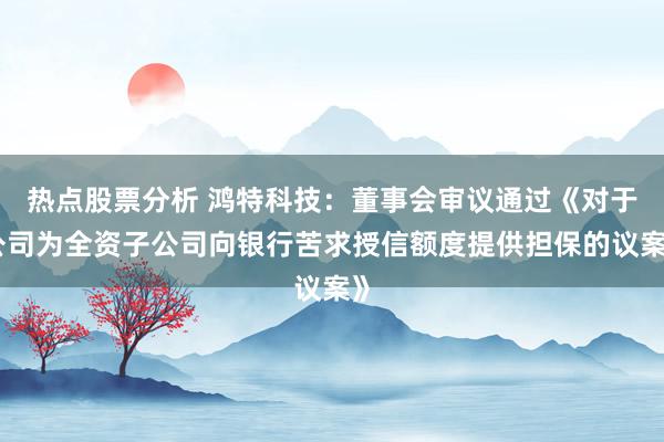 热点股票分析 鸿特科技：董事会审议通过《对于公司为全资子公司向银行苦求授信额度提供担保的议案》