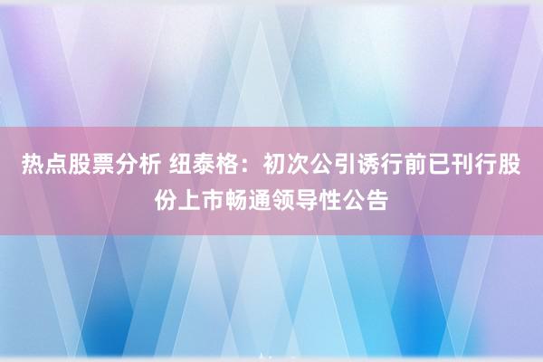 热点股票分析 纽泰格：初次公引诱行前已刊行股份上市畅通领导性公告