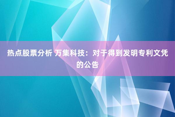 热点股票分析 万集科技：对于得到发明专利文凭的公告