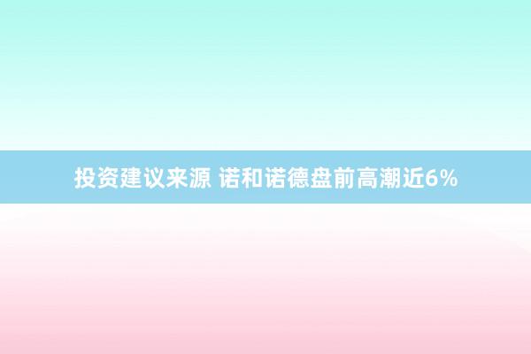 投资建议来源 诺和诺德盘前高潮近6%