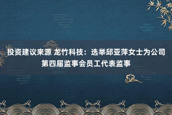 投资建议来源 龙竹科技：选举邱亚萍女士为公司第四届监事会员工代表监事