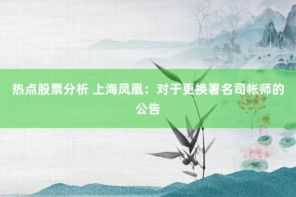 热点股票分析 上海凤凰：对于更换署名司帐师的公告