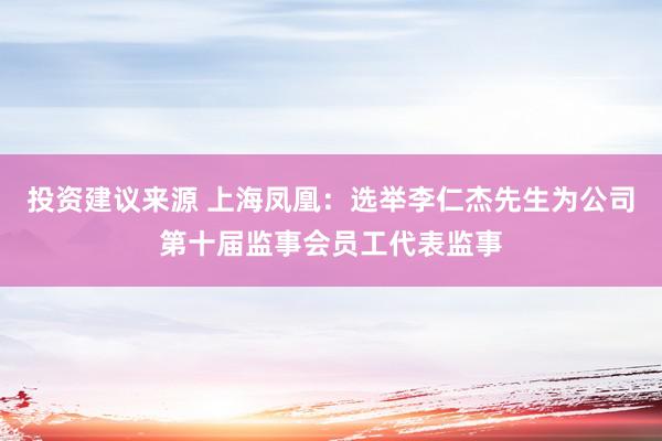 投资建议来源 上海凤凰：选举李仁杰先生为公司第十届监事会员工代表监事