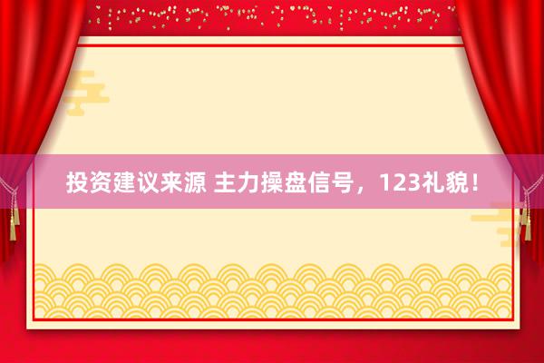 投资建议来源 主力操盘信号，123礼貌！