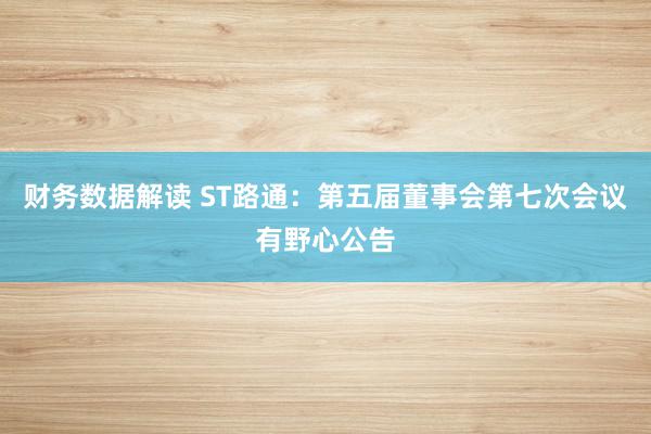 财务数据解读 ST路通：第五届董事会第七次会议有野心公告