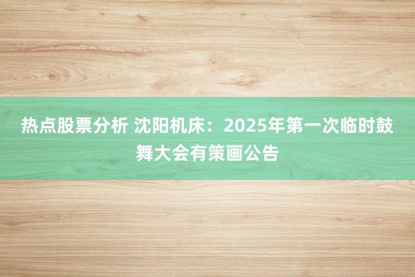 热点股票分析 沈阳机床：2025年第一次临时鼓舞大会有策画公告