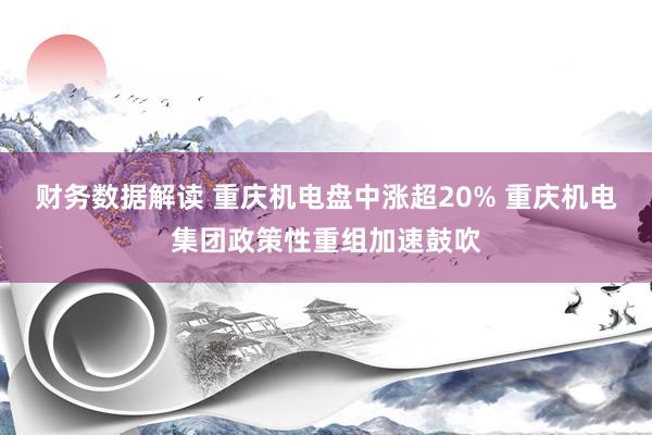 财务数据解读 重庆机电盘中涨超20% 重庆机电集团政策性重组加速鼓吹