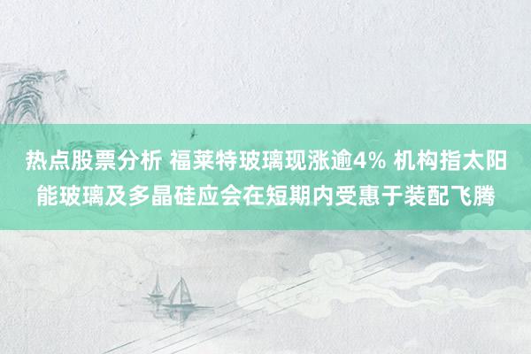 热点股票分析 福莱特玻璃现涨逾4% 机构指太阳能玻璃及多晶硅应会在短期内受惠于装配飞腾