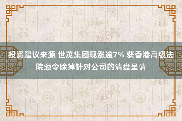 投资建议来源 世茂集团现涨逾7% 获香港高级法院颁令除掉针对公司的清盘呈请