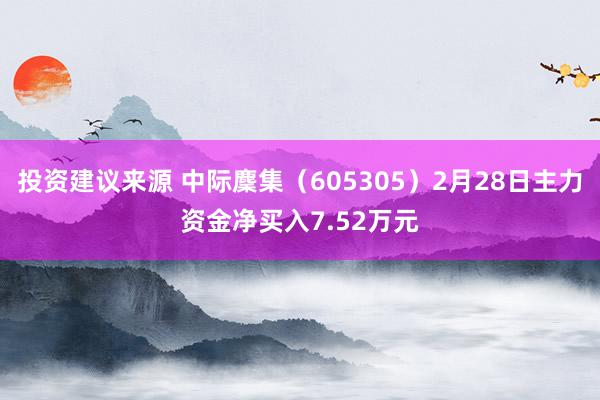 投资建议来源 中际麇集（605305）2月28日主力资金净买入7.52万元