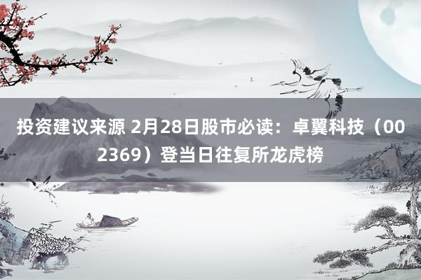 投资建议来源 2月28日股市必读：卓翼科技（002369）登当日往复所龙虎榜