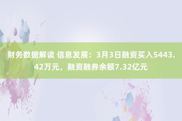 财务数据解读 信息发展：3月3日融资买入5443.42万元，融资融券余额7.32亿元