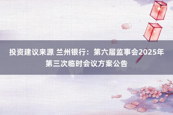 投资建议来源 兰州银行：第六届监事会2025年第三次临时会议方案公告