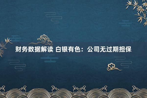 财务数据解读 白银有色：公司无过期担保