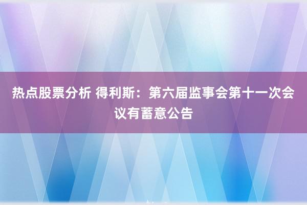 热点股票分析 得利斯：第六届监事会第十一次会议有蓄意公告