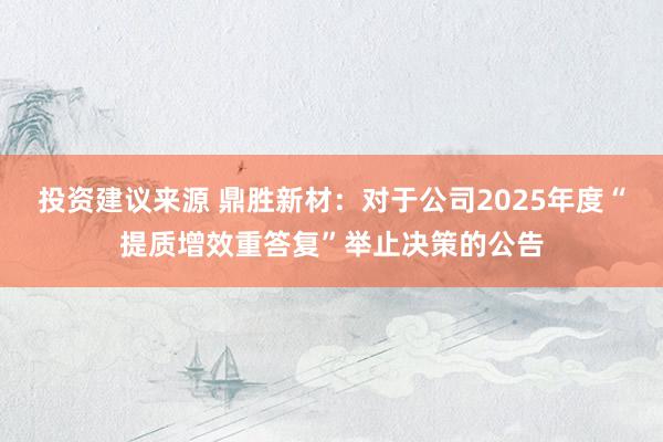 投资建议来源 鼎胜新材：对于公司2025年度“提质增效重答复”举止决策的公告