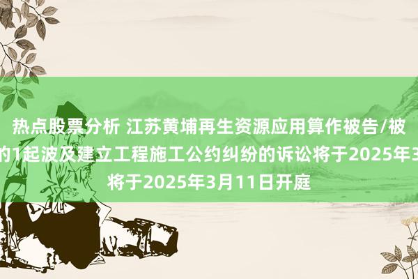 热点股票分析 江苏黄埔再生资源应用算作被告/被上诉东谈主的1起波及建立工程施工公约纠纷的诉讼将于2025年3月11日开庭