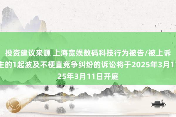 投资建议来源 上海宽娱数码科技行为被告/被上诉东说念主的1起波及不梗直竞争纠纷的诉讼将于2025年3月11日开庭