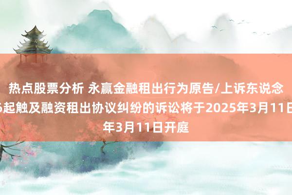 热点股票分析 永赢金融租出行为原告/上诉东说念主的6起触及融资租出协议纠纷的诉讼将于2025年3月11日开庭