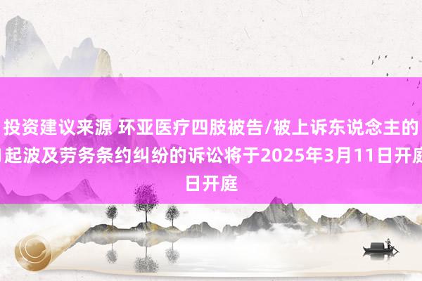 投资建议来源 环亚医疗四肢被告/被上诉东说念主的1起波及劳务条约纠纷的诉讼将于2025年3月11日开庭