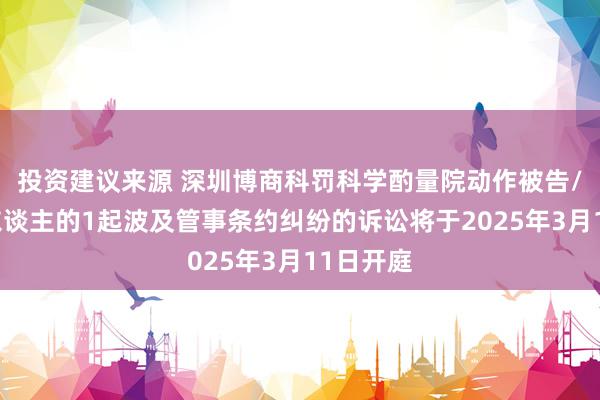 投资建议来源 深圳博商科罚科学酌量院动作被告/被上诉东谈主的1起波及管事条约纠纷的诉讼将于2025年3月11日开庭