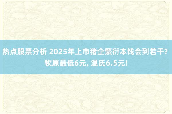 热点股票分析 2025年上市猪企繁衍本钱会到若干? 牧原最低6元, 温氏6.5元!