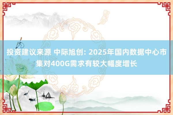 投资建议来源 中际旭创: 2025年国内数据中心市集对400G需求有较大幅度增长