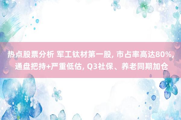 热点股票分析 军工钛材第一股, 市占率高达80%, 通盘把持+严重低估, Q3社保、养老同期加仓