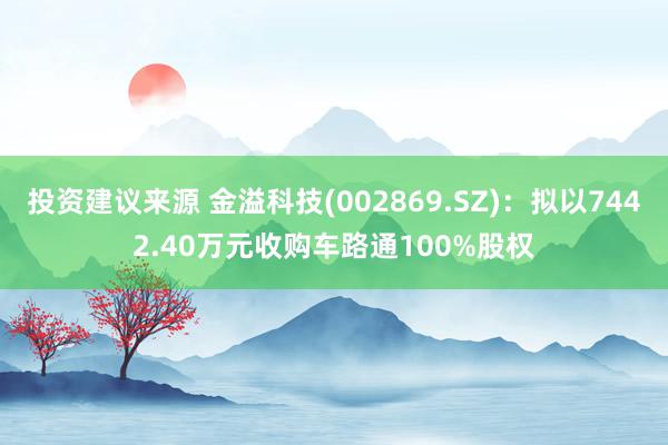 投资建议来源 金溢科技(002869.SZ)：拟以7442.40万元收购车路通100%股权