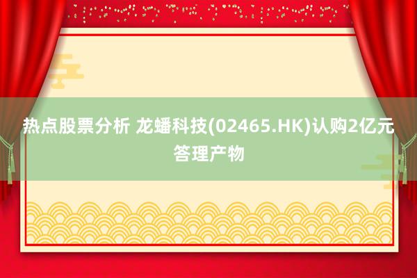 热点股票分析 龙蟠科技(02465.HK)认购2亿元答理产物