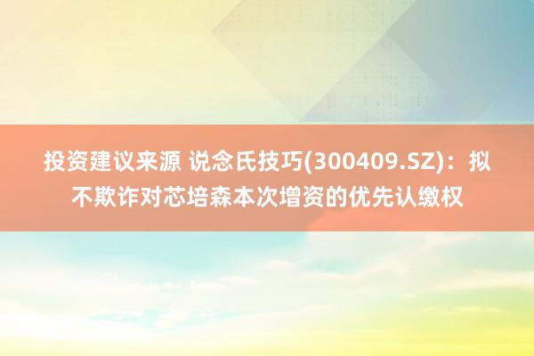 投资建议来源 说念氏技巧(300409.SZ)：拟不欺诈对芯培森本次增资的优先认缴权