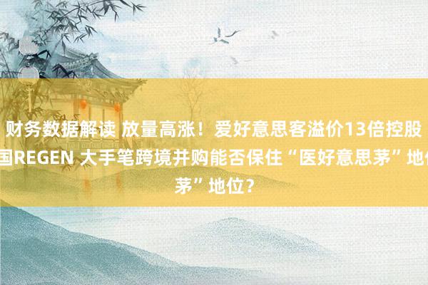 财务数据解读 放量高涨！爱好意思客溢价13倍控股韩国REGEN 大手笔跨境并购能否保住“医好意思茅”地位？