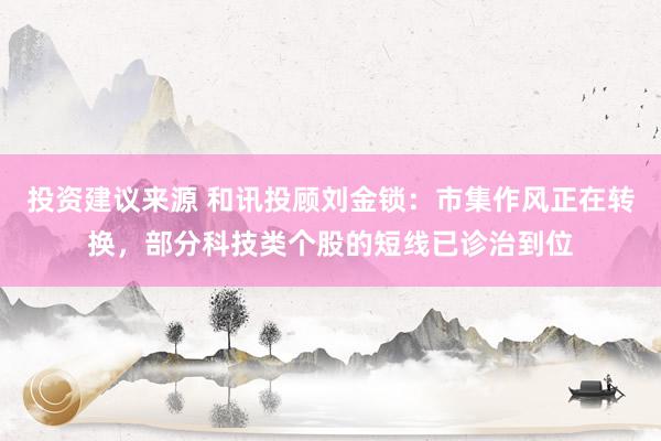 投资建议来源 和讯投顾刘金锁：市集作风正在转换，部分科技类个股的短线已诊治到位