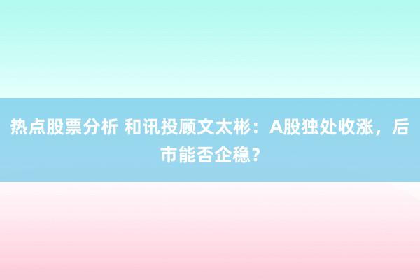 热点股票分析 和讯投顾文太彬：A股独处收涨，后市能否企稳？