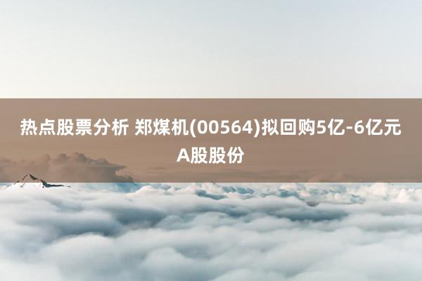 热点股票分析 郑煤机(00564)拟回购5亿-6亿元A股股份