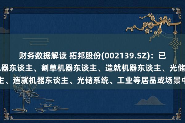 财务数据解读 拓邦股份(002139.SZ)：已积极将AI工夫融入在扫地机器东谈主、割草机器东谈主、造就机器东谈主、光储系统、工业等居品或场景中