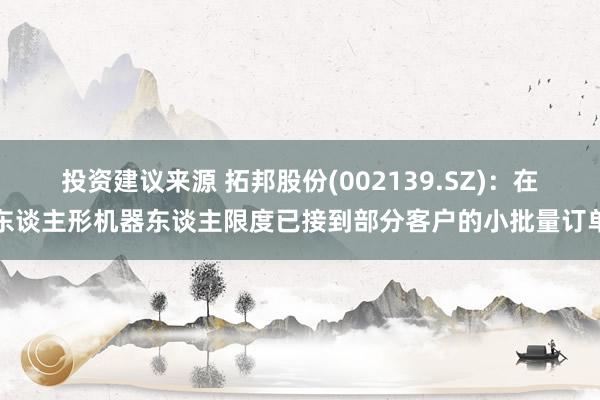 投资建议来源 拓邦股份(002139.SZ)：在东谈主形机器东谈主限度已接到部分客户的小批量订单