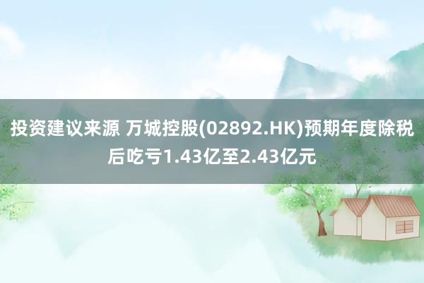 投资建议来源 万城控股(02892.HK)预期年度除税后吃亏1.43亿至2.43亿元