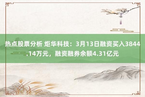 热点股票分析 炬华科技：3月13日融资买入3844.14万元，融资融券余额4.31亿元