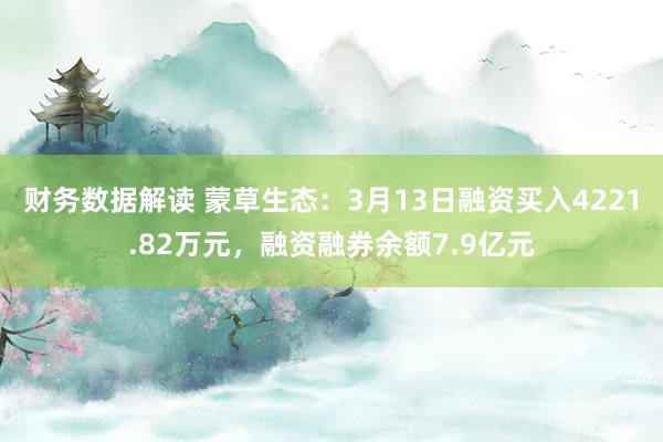 财务数据解读 蒙草生态：3月13日融资买入4221.82万元，融资融券余额7.9亿元