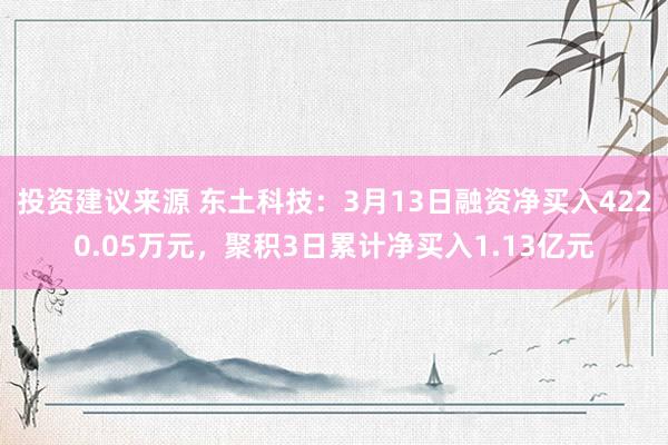 投资建议来源 东土科技：3月13日融资净买入4220.05万元，聚积3日累计净买入1.13亿元