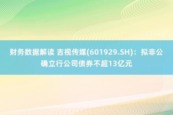 财务数据解读 吉视传媒(601929.SH)：拟非公确立行公司债券不超13亿元