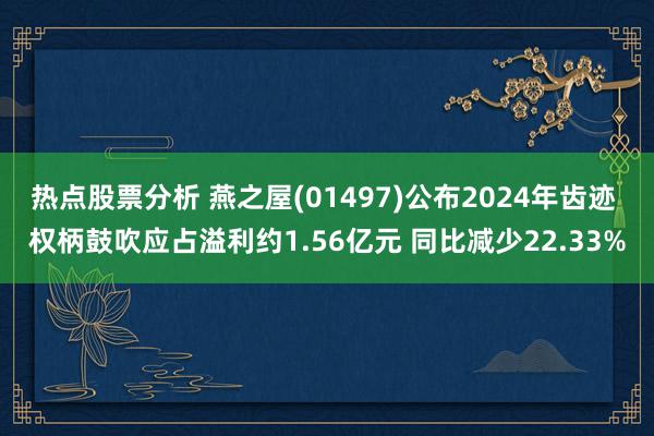 热点股票分析 燕之屋(01497)公布2024年齿迹 权柄鼓吹应占溢利约1.56亿元 同比减少22.33%