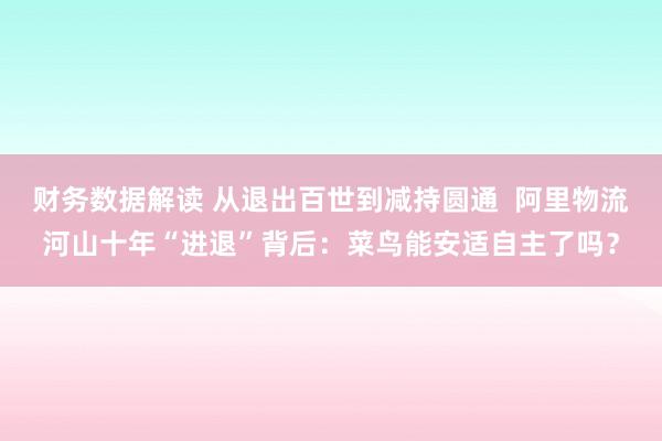 财务数据解读 从退出百世到减持圆通  阿里物流河山十年“进退”背后：菜鸟能安适自主了吗？