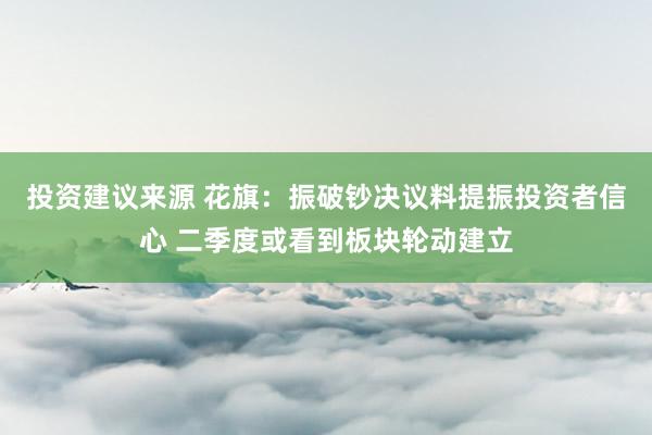 投资建议来源 花旗：振破钞决议料提振投资者信心 二季度或看到板块轮动建立