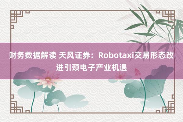 财务数据解读 天风证券：Robotaxi交易形态改进引颈电子产业机遇