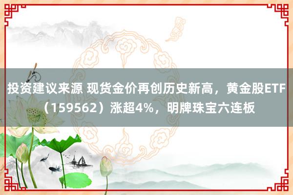 投资建议来源 现货金价再创历史新高，黄金股ETF（159562）涨超4%，明牌珠宝六连板