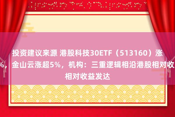 投资建议来源 港股科技30ETF（513160）涨超1.6%，金山云涨超5%，机构：三重逻辑相沿港股相对收益发达