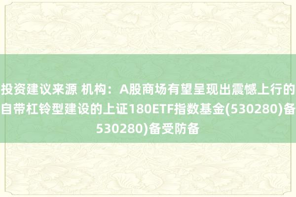 投资建议来源 机构：A股商场有望呈现出震憾上行的特征，自带杠铃型建设的上证180ETF指数基金(530280)备受防备