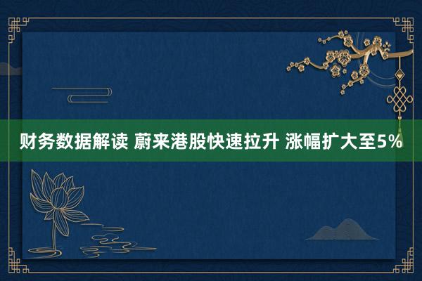 财务数据解读 蔚来港股快速拉升 涨幅扩大至5%